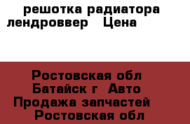 решотка радиатора лендроввер › Цена ­ 10 000 - Ростовская обл., Батайск г. Авто » Продажа запчастей   . Ростовская обл.